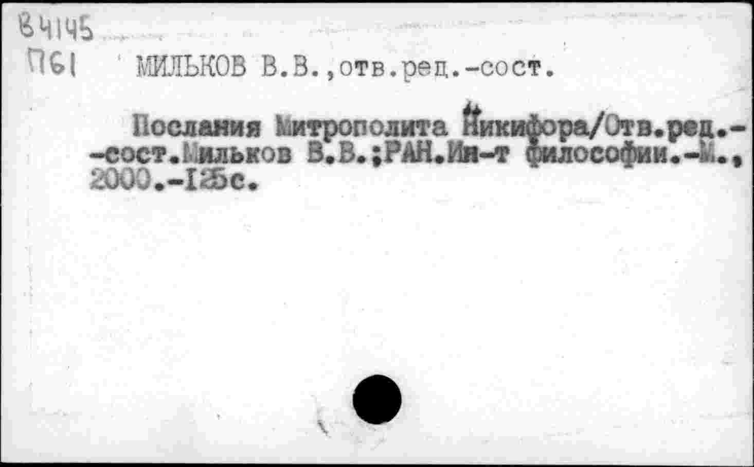 ﻿&Ч1ЧБ
ПС| МИЛЬКОВ В.В.,отв.рец.-сост.
Послания Митрополита йикифора/Отв.рвд -сост.Фильков В.В.;РАН.Ия-т философии.4; 2000.-125С.